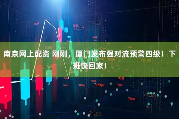 南京网上配资 刚刚，厦门发布强对流预警四级！下班快回家！
