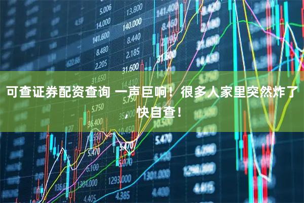 可查证券配资查询 一声巨响！很多人家里突然炸了，快自查！
