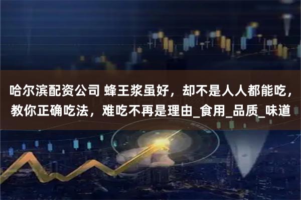 哈尔滨配资公司 蜂王浆虽好，却不是人人都能吃，教你正确吃法，难吃不再是理由_食用_品质_味道