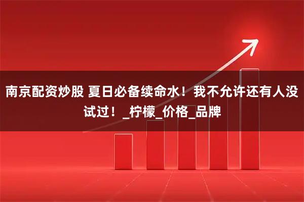 南京配资炒股 夏日必备续命水！我不允许还有人没试过！_柠檬_价格_品牌
