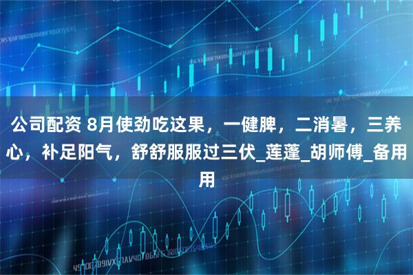 公司配资 8月使劲吃这果，一健脾，二消暑，三养心，补足阳气，舒舒服服过三伏_莲蓬_胡师傅_备用