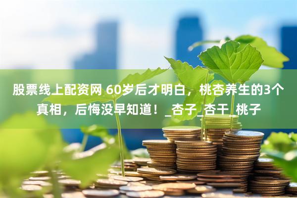 股票线上配资网 60岁后才明白，桃杏养生的3个真相，后悔没早知道！_杏子_杏干_桃子