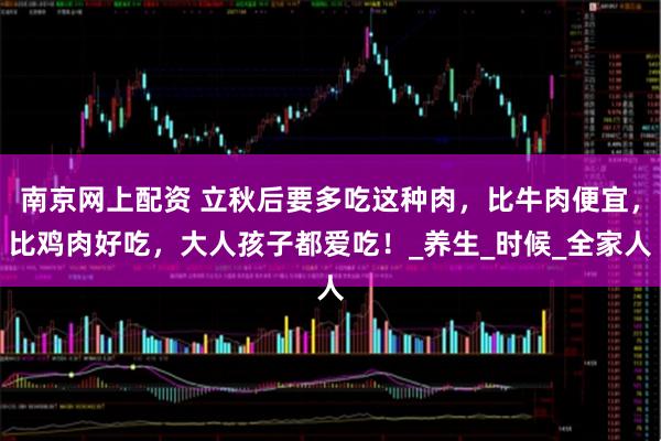 南京网上配资 立秋后要多吃这种肉，比牛肉便宜，比鸡肉好吃，大人孩子都爱吃！_养生_时候_全家人
