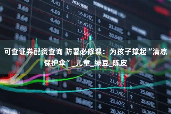 可查证券配资查询 防暑必修课：为孩子撑起“清凉保护伞”_儿童_绿豆_陈皮
