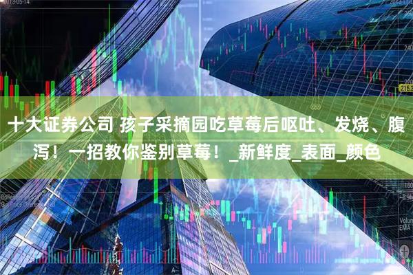 十大证券公司 孩子采摘园吃草莓后呕吐、发烧、腹泻！一招教你鉴别草莓！_新鲜度_表面_颜色