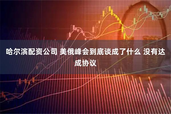 哈尔滨配资公司 美俄峰会到底谈成了什么 没有达成协议