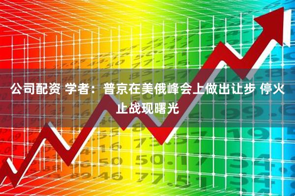 公司配资 学者：普京在美俄峰会上做出让步 停火止战现曙光