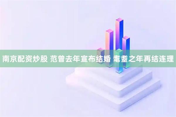 南京配资炒股 范曾去年宣布结婚 耄耋之年再结连理