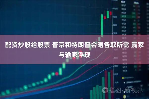 配资炒股给股票 普京和特朗普会晤各取所需 赢家与输家浮现