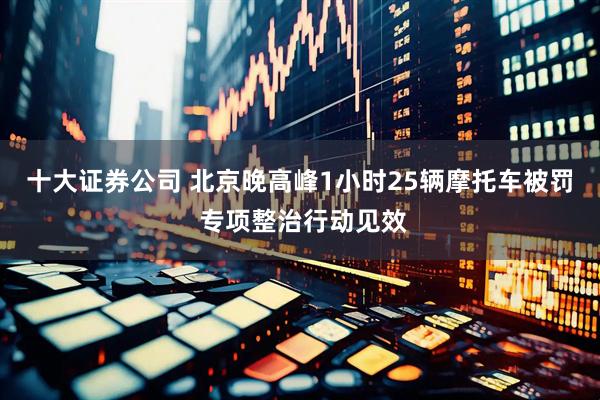 十大证券公司 北京晚高峰1小时25辆摩托车被罚 专项整治行动见效