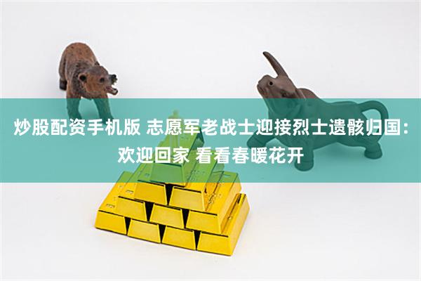 炒股配资手机版 志愿军老战士迎接烈士遗骸归国：欢迎回家 看看春暖花开