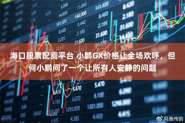 海口股票配资平台 小鹏GX价格让全场欢呼，但何小鹏问了一个让所有人安静的问题