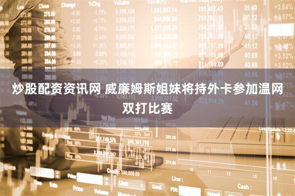 炒股配资资讯网 威廉姆斯姐妹将持外卡参加温网双打比赛
