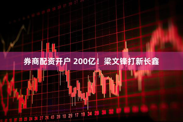 券商配资开户 200亿！梁文锋打新长鑫