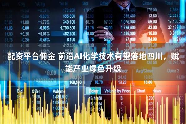 配资平台佣金 前沿AI化学技术有望落地四川，赋能产业绿色升级