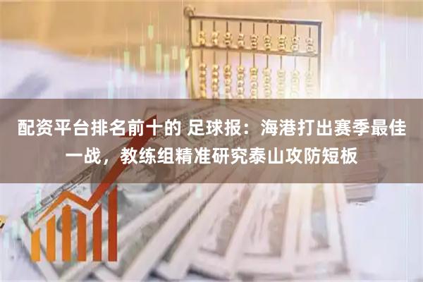配资平台排名前十的 足球报：海港打出赛季最佳一战，教练组精准研究泰山攻防短板