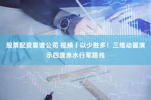 股票配资靠谱公司 视频丨以少胜多！三维动画演示四渡赤水行军路线