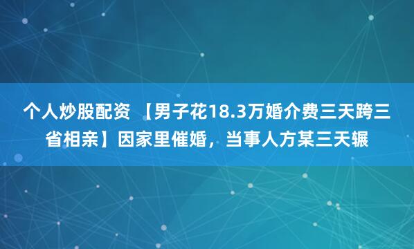 个人炒股配资 【男子花18.3万婚介费三天跨三省相亲】因家里催婚，当事人方某三天辗